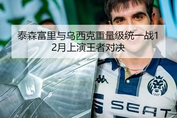 泰森富里与乌西克重量级统一战12月上演王者对决