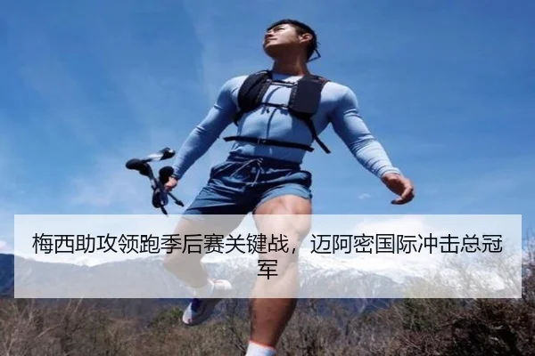 梅西助攻领跑季后赛关键战，迈阿密国际冲击总冠军
