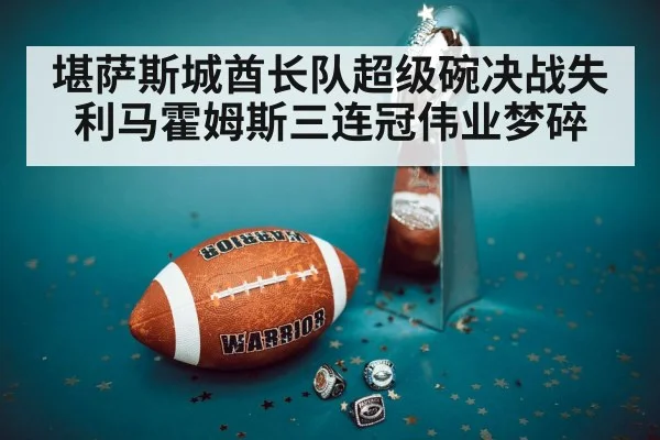堪萨斯城酋长队超级碗决战失利马霍姆斯三连冠伟业梦碎