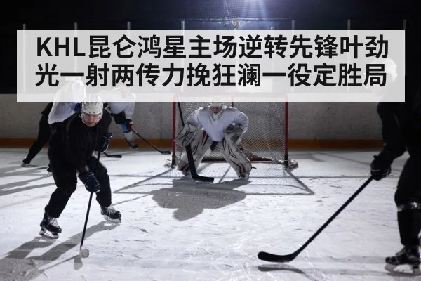 KHL昆仑鸿星主场逆转先锋叶劲光一射两传力挽狂澜一役定胜局
