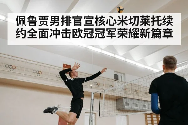 佩鲁贾男排官宣核心米切莱托续约全面冲击欧冠冠军荣耀新篇章