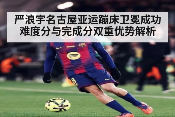 严浪宇名古屋亚运蹦床卫冕成功 难度分与完成分双重优势解析