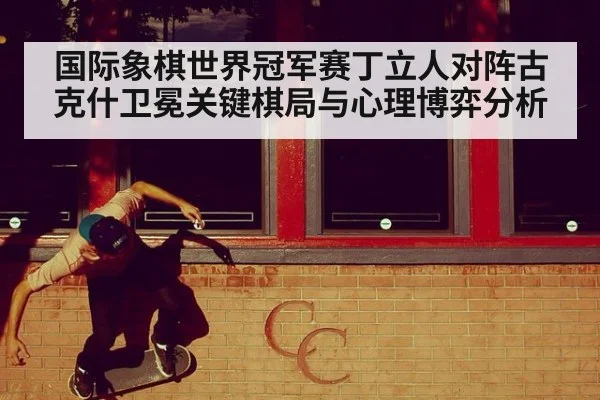 国际象棋世界冠军赛丁立人对阵古克什卫冕关键棋局与心理博弈分析